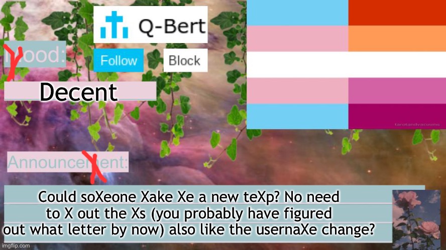 Trans lesbian Kayla here :) | Decent; Could soXeone Xake Xe a new teXp? No need to X out the Xs (you probably have figured out what letter by now) also like the usernaXe change? | image tagged in q-berts anouncement template | made w/ Imgflip meme maker