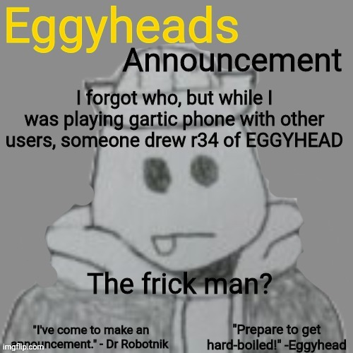 I was disgusted | I forgot who, but while I was playing gartic phone with other users, someone drew r34 of EGGYHEAD; The frick man? | image tagged in eggyheads announcement 2 0 | made w/ Imgflip meme maker