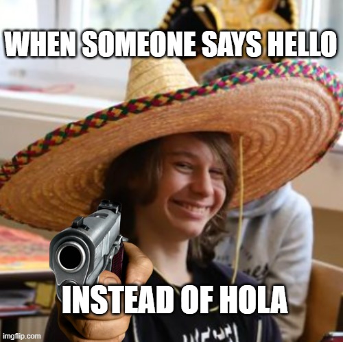 QUOTES FROM MEXICO MAN (Número 3) | WHEN SOMEONE SAYS HELLO; INSTEAD OF HOLA | image tagged in happy mexican,funny meme,oh crap,mexico man quotes | made w/ Imgflip meme maker