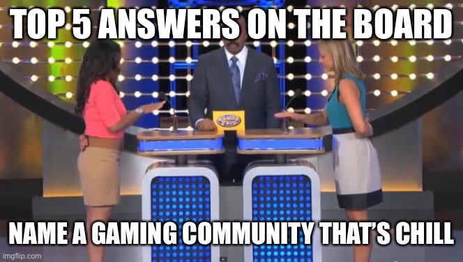 Family Feud | TOP 5 ANSWERS ON THE BOARD; NAME A GAMING COMMUNITY THAT’S CHILL | image tagged in family feud | made w/ Imgflip meme maker