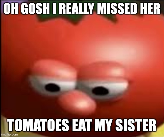 Attack of the Killer Tomatoes | OH GOSH I REALLY MISSED HER; TOMATOES EAT MY SISTER | image tagged in sad tomato,film,movie,must see | made w/ Imgflip meme maker