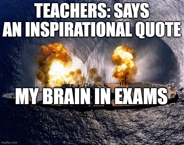 school life part 1 (edited) | TEACHERS: SAYS AN INSPIRATIONAL QUOTE; MY BRAIN IN EXAMS | image tagged in battleship,inspire,teacher,meme,battlefiled,tests | made w/ Imgflip meme maker