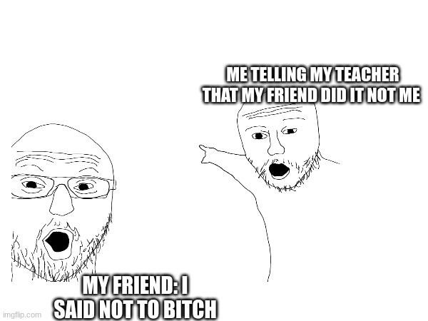 ME TELLING MY TEACHER THAT MY FRIEND DID IT NOT ME; MY FRIEND: I SAID NOT TO BITCH | image tagged in friends,relatable,facts | made w/ Imgflip meme maker