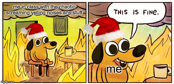 This Is Fine | me in class with the chaotic screaming yelling noises ans stuff; me | image tagged in memes,this is fine,christmas,holidays,hell,fire | made w/ Imgflip meme maker