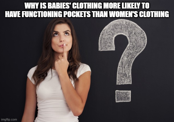 What do babies have to carry around that we don't? | WHY IS BABIES' CLOTHING MORE LIKELY TO HAVE FUNCTIONING POCKETS THAN WOMEN'S CLOTHING | image tagged in question woman | made w/ Imgflip meme maker