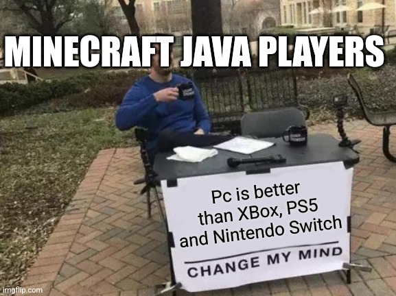 Change My Mind | MINECRAFT JAVA PLAYERS; Pc is better than XBox, PS5 and Nintendo Switch | image tagged in memes,change my mind | made w/ Imgflip meme maker