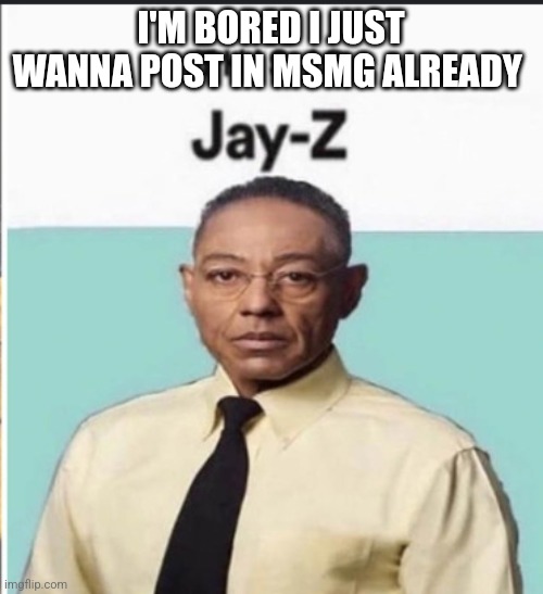 Gustavo is Jay-Z | I'M BORED I JUST WANNA POST IN MSMG ALREADY | image tagged in gustavo is jay-z | made w/ Imgflip meme maker