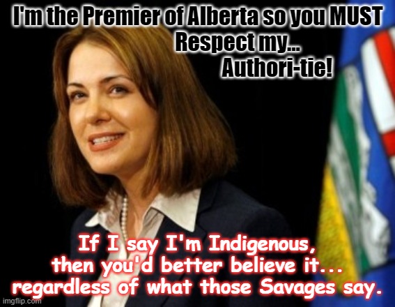 I'm the Premier of Alberta so you MUST
                   Respect my...
                                      Authori-tie! If I say I'm Indigenous, then you'd better believe it...
regardless of what those Savages say. | made w/ Imgflip meme maker