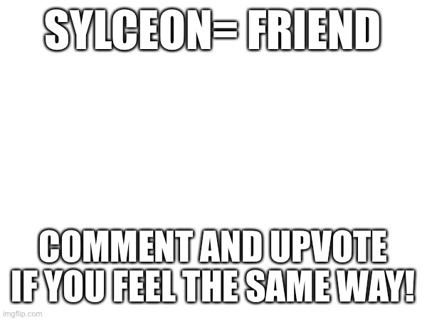 Yes | SYLCEON= FRIEND; COMMENT AND UPVOTE IF YOU FEEL THE SAME WAY! | image tagged in yes | made w/ Imgflip meme maker