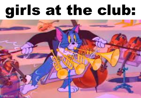 tom using all intrumesnt | girls at the club: | image tagged in tom using all intrumesnt | made w/ Imgflip meme maker