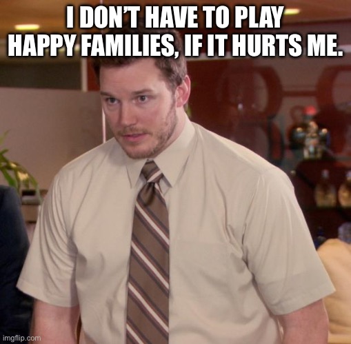 Toxic | I DON’T HAVE TO PLAY HAPPY FAMILIES, IF IT HURTS ME. | image tagged in memes,afraid to ask andy | made w/ Imgflip meme maker