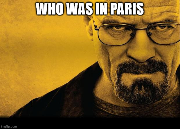 Breaking bad |  WHO WAS IN PARIS | image tagged in breaking bad | made w/ Imgflip meme maker