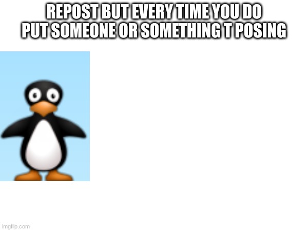 PLz | REPOST BUT EVERY TIME YOU DO PUT SOMEONE OR SOMETHING T POSING | image tagged in t pose,repost | made w/ Imgflip meme maker