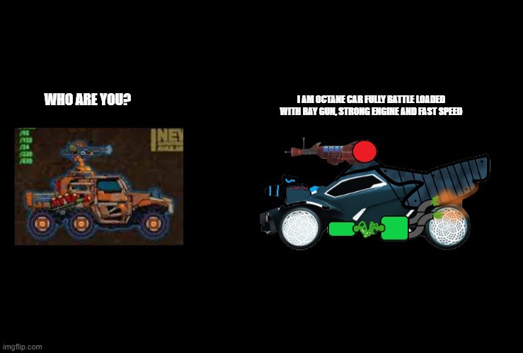 super sonic acrobatic rocket powered battle cars? battle cars?? okay psynoix, so you want real battle cars? here you go, this wi | I AM OCTANE CAR FULLY BATTLE LOADED WITH RAY GUN, STRONG ENGINE AND FAST SPEED; WHO ARE YOU? | image tagged in dead paradise,rocket league,battle cars,funny,gaming,flash games | made w/ Imgflip meme maker