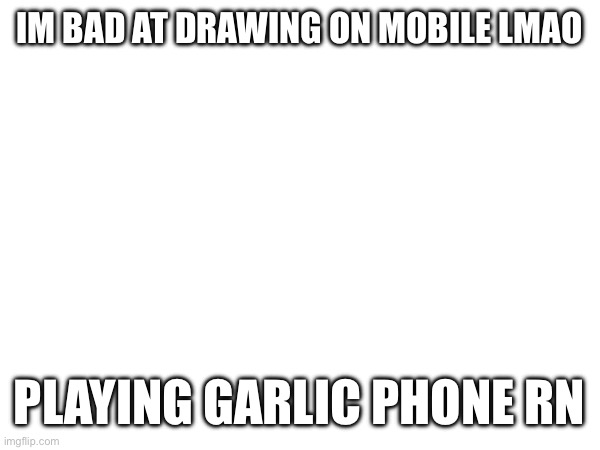 fr | IM BAD AT DRAWING ON MOBILE LMAO; PLAYING GARLIC PHONE RN | made w/ Imgflip meme maker