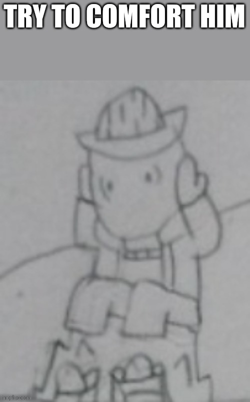 He needs comfort after what happened | TRY TO COMFORT HIM | made w/ Imgflip meme maker