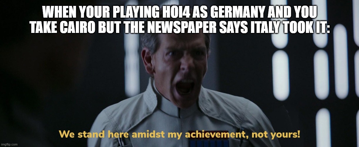 HOI4 | WHEN YOUR PLAYING HOI4 AS GERMANY AND YOU TAKE CAIRO BUT THE NEWSPAPER SAYS ITALY TOOK IT: | image tagged in we stand here amidst my achievement not yours | made w/ Imgflip meme maker