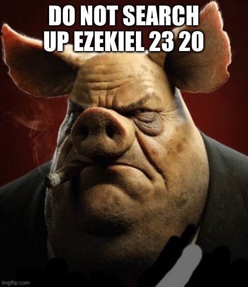 hyper realistic picture of a more average looking pig smoking | DO NOT SEARCH UP EZEKIEL 23 20 | image tagged in hyper realistic picture of a more average looking pig smoking | made w/ Imgflip meme maker