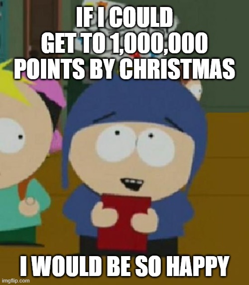 Could you guys work your magic and help me out | IF I COULD GET TO 1,000,000 POINTS BY CHRISTMAS; I WOULD BE SO HAPPY | image tagged in i would be so happy | made w/ Imgflip meme maker