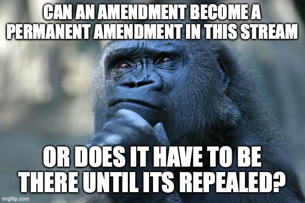 I'm thinking of a recall elections amendment to fix our broken impeachment system | CAN AN AMENDMENT BECOME A PERMANENT AMENDMENT IN THIS STREAM; OR DOES IT HAVE TO BE THERE UNTIL ITS REPEALED? | image tagged in deep thoughts,amendment,impeachment,system,broken,recall elections | made w/ Imgflip meme maker
