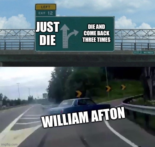 True | JUST DIE; DIE AND COME BACK THREE TIMES; WILLIAM AFTON | image tagged in memes,left exit 12 off ramp | made w/ Imgflip meme maker