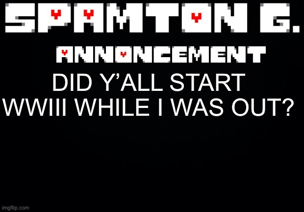 Spamton announcement temp | DID Y’ALL START WWIII WHILE I WAS OUT? | image tagged in spamton announcement temp | made w/ Imgflip meme maker