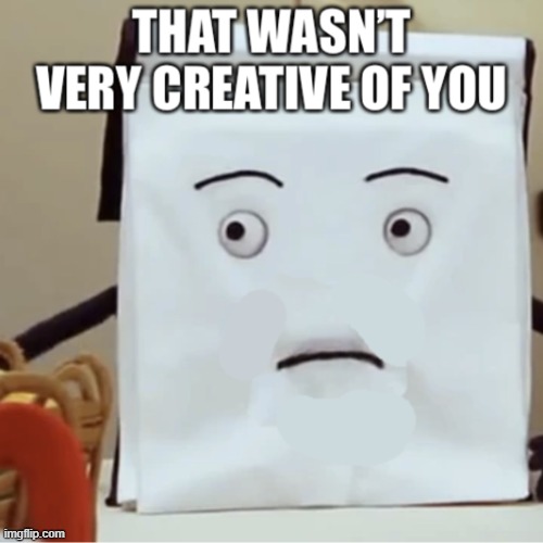 That wasn’t very creative of you | image tagged in that wasn t very creative of you | made w/ Imgflip meme maker