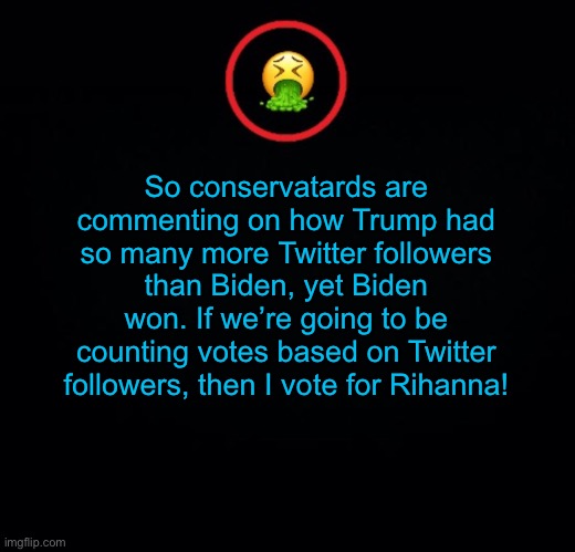 Who’s with me? | So conservatards are commenting on how Trump had so many more Twitter followers than Biden, yet Biden won. If we’re going to be counting votes based on Twitter followers, then I vote for Rihanna! | image tagged in premium vomit | made w/ Imgflip meme maker