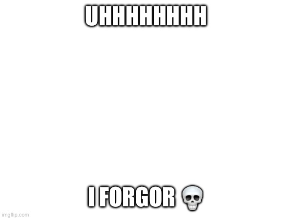 UHHHHHHHH; I FORGOR 💀 | made w/ Imgflip meme maker