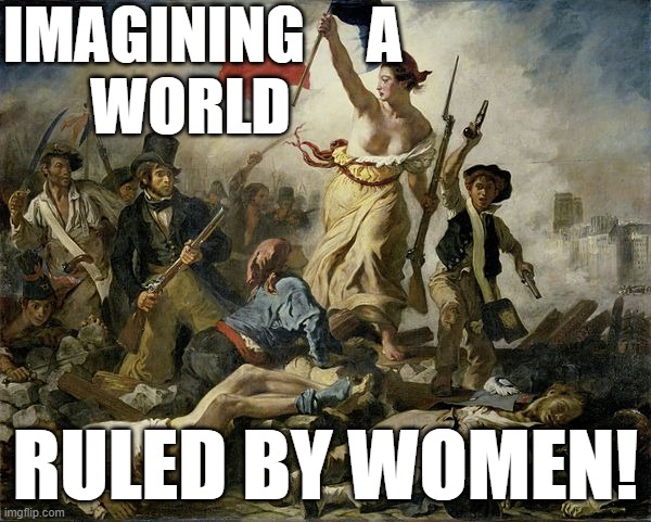 IMAGINING a World Ruled By Women | IMAGINING     A                 WORLD; RULED BY WOMEN! | image tagged in liberty leading the people | made w/ Imgflip meme maker