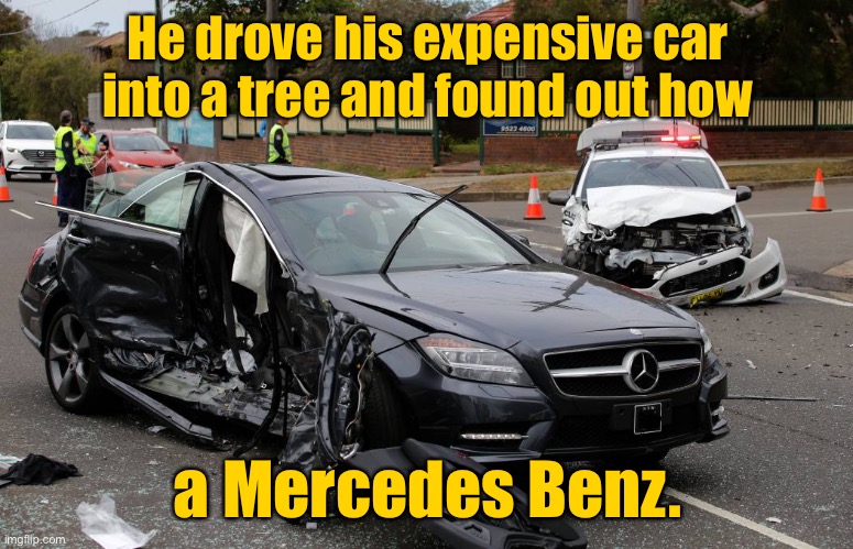 Mercedes Benz | He drove his expensive car into a tree and found out how; a Mercedes Benz. | image tagged in mercedes,crashed his car,into tree,found out how,a mercedes benz | made w/ Imgflip meme maker