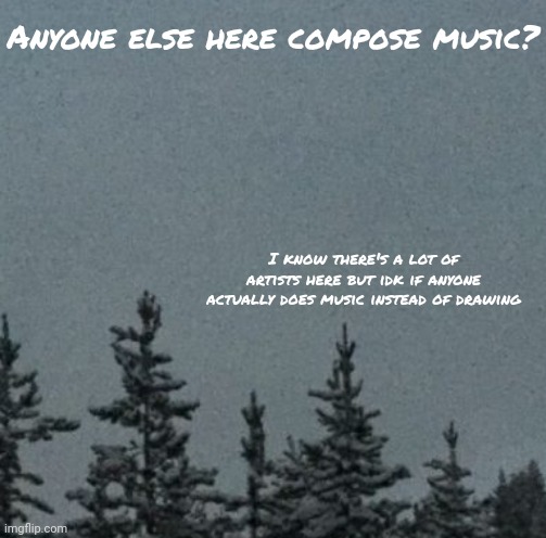 Cold | Anyone else here compose music? I know there's a lot of artists here but idk if anyone actually does music instead of drawing | image tagged in cold | made w/ Imgflip meme maker
