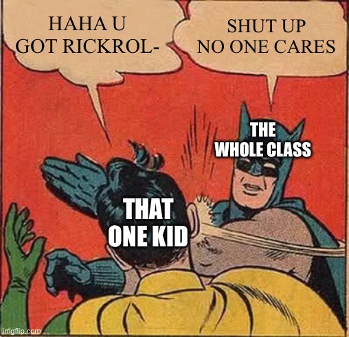 Stop rickrolling | HAHA U GOT RICKROL-; SHUT UP NO ONE CARES; THE WHOLE CLASS; THAT ONE KID | image tagged in memes,batman slapping robin | made w/ Imgflip meme maker