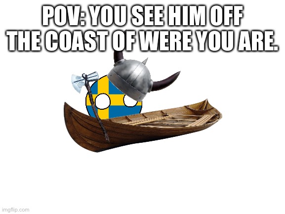 Sweden rp | POV: YOU SEE HIM OFF THE COAST OF WERE YOU ARE. | image tagged in blank white template | made w/ Imgflip meme maker