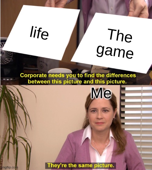 They're The Same Picture | life; The game; Me | image tagged in memes,they're the same picture | made w/ Imgflip meme maker