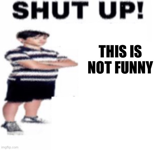 shut up | THIS IS NOT FUNNY | image tagged in shut up | made w/ Imgflip meme maker
