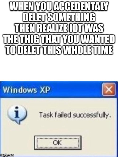 i make no scence | WHEN YOU ACCEDENTALY DELET SOMETHING THEN REALIZE IOT WAS THE THIG THAT YOU WANTED TO DELET THIS WHOLE TIME | image tagged in task failed successfully | made w/ Imgflip meme maker