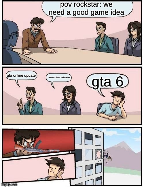 Boardroom Meeting Suggestion | pov rockstar: we need a good game idea; gta online update; new red dead redemption; gta 6 | image tagged in memes,boardroom meeting suggestion | made w/ Imgflip meme maker