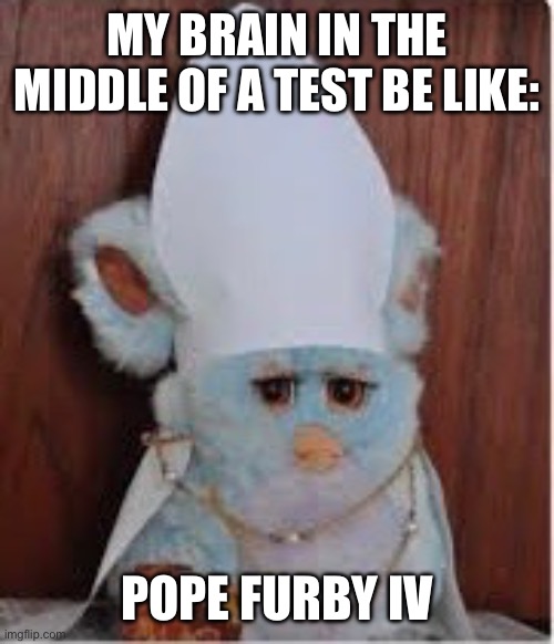 Idk | MY BRAIN IN THE MIDDLE OF A TEST BE LIKE:; POPE FURBY IV | image tagged in furby | made w/ Imgflip meme maker
