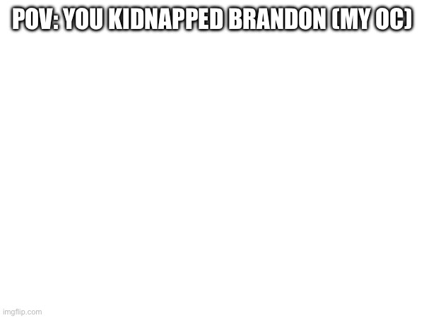 POV: YOU KIDNAPPED BRANDON (MY OC) | made w/ Imgflip meme maker