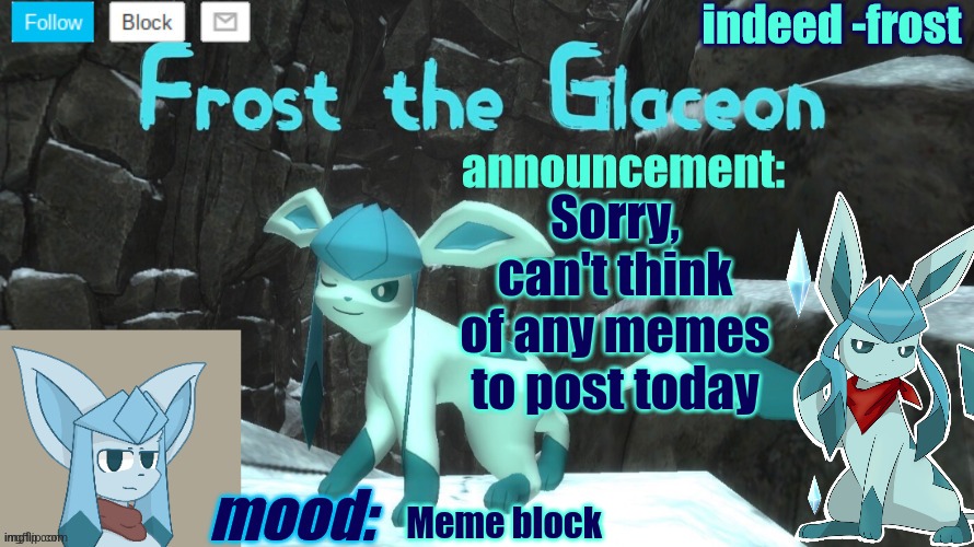 FrostTheGlaceon announcmemt temp | Sorry, can't think of any memes to post today; Meme block | image tagged in frosttheglaceon announcmemt temp | made w/ Imgflip meme maker