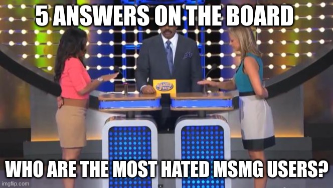 msmg feud time | 5 ANSWERS ON THE BOARD; WHO ARE THE MOST HATED MSMG USERS? | image tagged in family feud | made w/ Imgflip meme maker