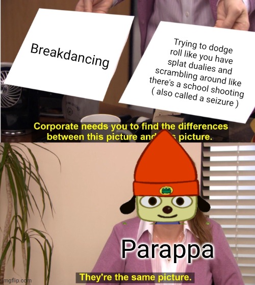 I swear. | Breakdancing; Trying to dodge roll like you have splat dualies and scrambling around like there's a school shooting ( also called a seizure ); Parappa | image tagged in memes,parappa | made w/ Imgflip meme maker