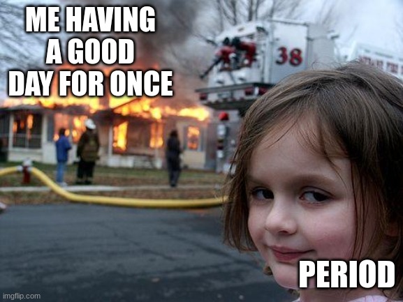 Disaster Girl Meme | ME HAVING A GOOD DAY FOR ONCE; PERIOD | image tagged in memes,disaster girl,period | made w/ Imgflip meme maker