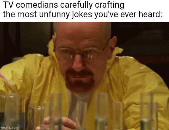 Image Title | TV comedians carefully crafting the most unfunny jokes you've ever heard: | image tagged in walter white cooking | made w/ Imgflip meme maker