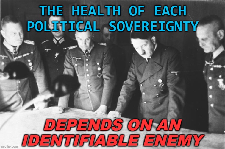 The Health Of Each Political Sovereignty Depends On An Identifiable Enemy. | THE HEALTH OF EACH POLITICAL SOVEREIGNTY; DEPENDS ON AN IDENTIFIABLE ENEMY | image tagged in hitler map council | made w/ Imgflip meme maker