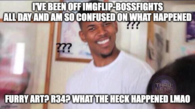 please explain (Inkmatas note: I'm currently comment banned) | I'VE BEEN OFF IMGFLIP-BOSSFIGHTS ALL DAY AND AM SO CONFUSED ON WHAT HAPPENED; FURRY ART? R34? WHAT THE HECK HAPPENED LMAO | image tagged in black guy confused | made w/ Imgflip meme maker