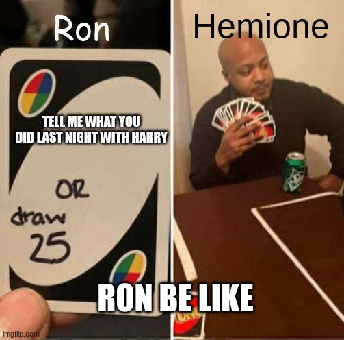 UNO Draw 25 Cards Meme | Hemione; Ron; TELL ME WHAT YOU DID LAST NIGHT WITH HARRY; RON BE LIKE | image tagged in memes,uno draw 25 cards | made w/ Imgflip meme maker