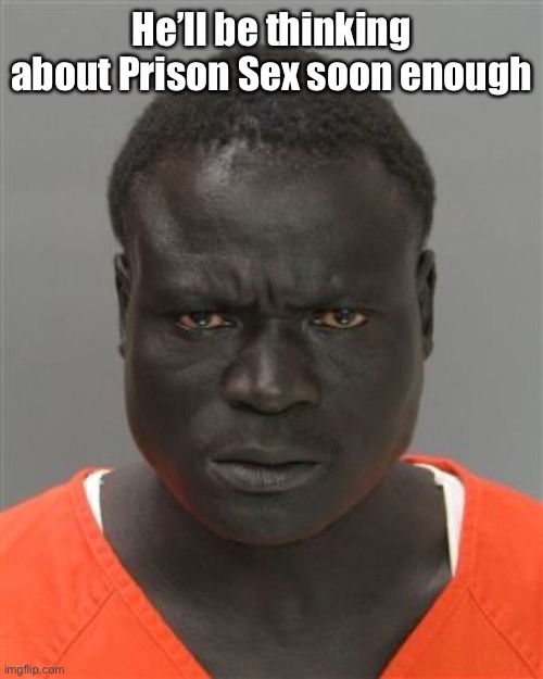 Misunderstood Prison Inmate | He’ll be thinking about Prison Sex soon enough | image tagged in misunderstood prison inmate | made w/ Imgflip meme maker