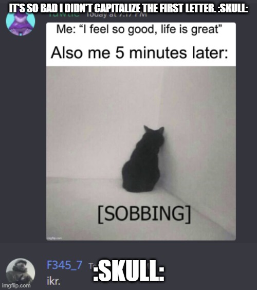 Impossible. | IT'S SO BAD I DIDN'T CAPITALIZE THE FIRST LETTER. :SKULL:; :SKULL: | image tagged in grammar | made w/ Imgflip meme maker